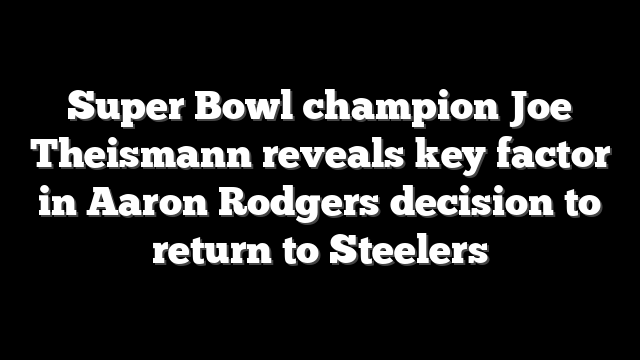 Super Bowl champion Joe Theismann reveals key factor in Aaron Rodgers decision to return to Steelers