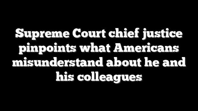Supreme Court chief justice pinpoints what Americans misunderstand about he and his colleagues