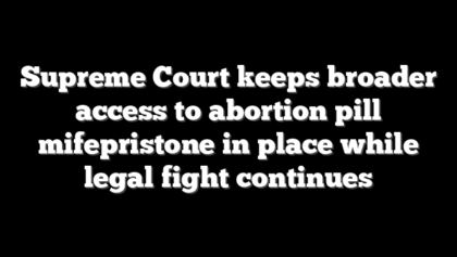 Supreme Court keeps broader access to abortion pill mifepristone in place while legal fight continues