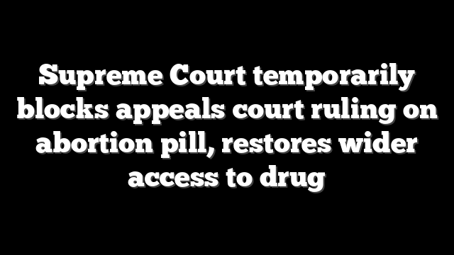 Supreme Court temporarily blocks appeals court ruling on abortion pill, restores wider access to drug