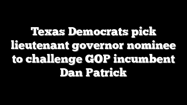 Texas Democrats pick lieutenant governor nominee to challenge GOP incumbent Dan Patrick