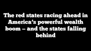 The red states racing ahead in America’s powerful wealth boom — and the states falling behind