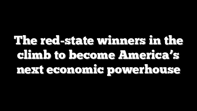 The red-state winners in the climb to become America’s next economic powerhouse