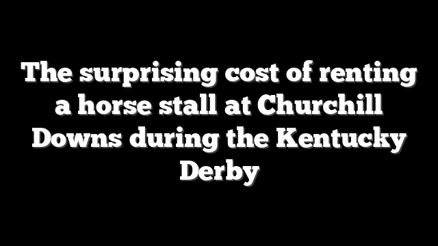 The surprising cost of renting a horse stall at Churchill Downs during the Kentucky Derby