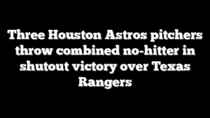 Three Houston Astros pitchers throw combined no-hitter in shutout victory over Texas Rangers