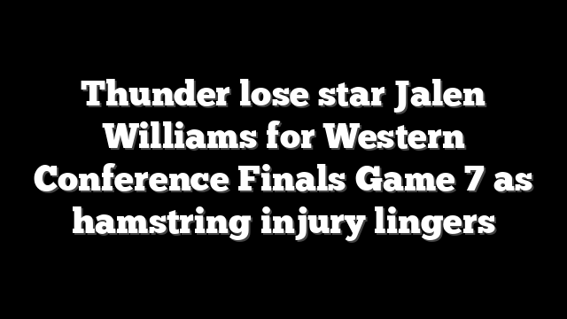 Thunder lose star Jalen Williams for Western Conference Finals Game 7 as hamstring injury lingers