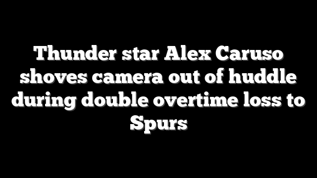 Thunder star Alex Caruso shoves camera out of huddle during double overtime loss to Spurs