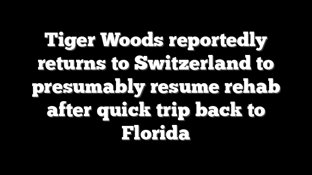 Tiger Woods reportedly returns to Switzerland to presumably resume rehab after quick trip back to Florida