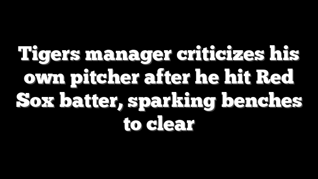 Tigers manager criticizes his own pitcher after he hit Red Sox batter, sparking benches to clear
