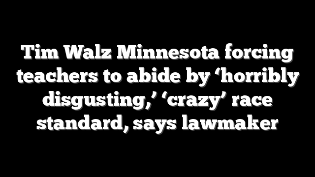 Tim Walz Minnesota forcing teachers to abide by ‘horribly disgusting,’ ‘crazy’ race standard, says lawmaker