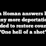 Tom Homan answers how many more deportations needed to restore country: ‘One hell of a shot’
