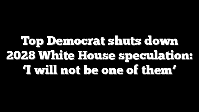 Top Democrat shuts down 2028 White House speculation: ‘I will not be one of them’