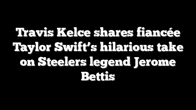 Travis Kelce shares fiancée Taylor Swift’s hilarious take on Steelers legend Jerome Bettis