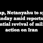 Trump, Netanyahu to speak Sunday amid reports of potential revival of military action on Iran