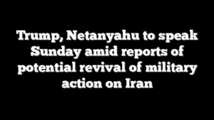 Trump, Netanyahu to speak Sunday amid reports of potential revival of military action on Iran