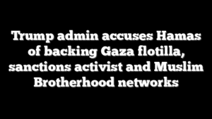 Trump admin accuses Hamas of backing Gaza flotilla, sanctions activist and Muslim Brotherhood networks