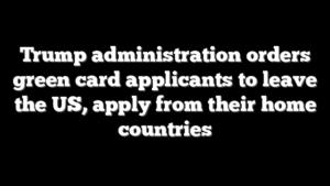 Trump administration orders green card applicants to leave the US, apply from their home countries