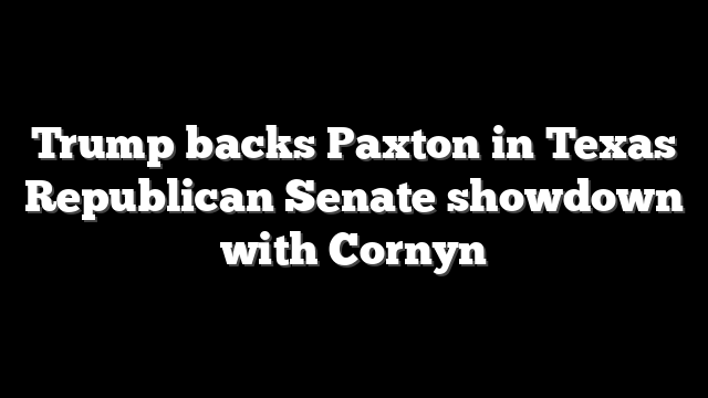 Trump backs Paxton in Texas Republican Senate showdown with Cornyn