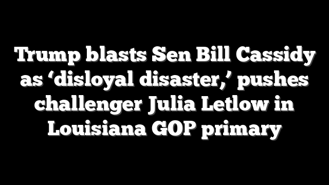 Trump blasts Sen Bill Cassidy as ‘disloyal disaster,’ pushes challenger Julia Letlow in Louisiana GOP primary
