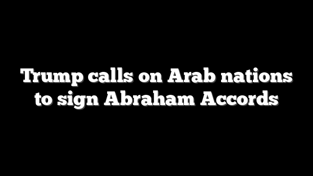 Trump calls on Arab nations to sign Abraham Accords