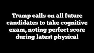 Trump calls on all future candidates to take cognitive exam, noting perfect score during latest physical