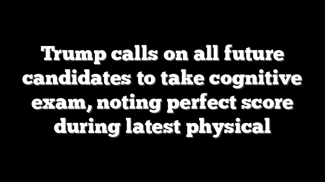 Trump calls on all future candidates to take cognitive exam, noting perfect score during latest physical