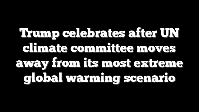 Trump celebrates after UN climate committee moves away from its most extreme global warming scenario