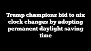 Trump champions bid to nix clock changes by adopting permanent daylight saving time