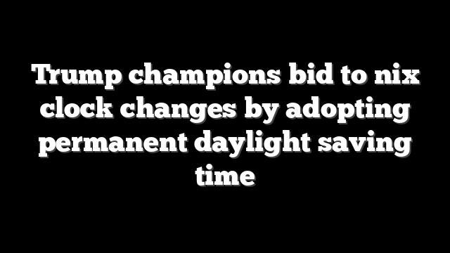 Trump champions bid to nix clock changes by adopting permanent daylight saving time