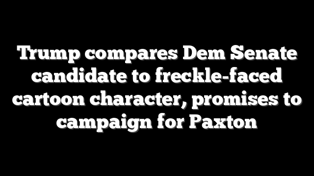 Trump compares Dem Senate candidate to freckle-faced cartoon character, promises to campaign for Paxton
