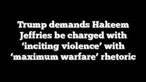 Trump demands Hakeem Jeffries be charged with ‘inciting violence’ with ‘maximum warfare’ rhetoric