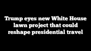 Trump eyes new White House lawn project that could reshape presidential travel