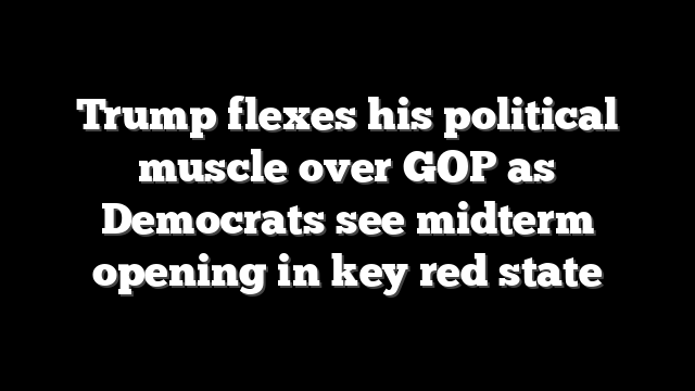Trump flexes his political muscle over GOP as Democrats see midterm opening in key red state
