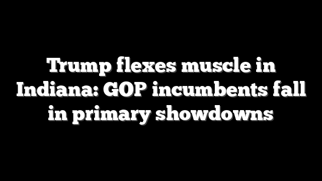 Trump flexes muscle in Indiana: GOP incumbents fall in primary showdowns