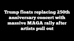 Trump floats replacing 250th anniversary concert with massive MAGA rally after artists pull out