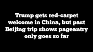 Trump gets red-carpet welcome in China, but past Beijing trip shows pageantry only goes so far