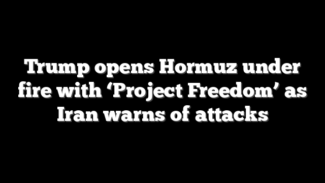 Trump opens Hormuz under fire with ‘Project Freedom’ as Iran warns of attacks