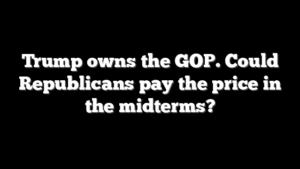 Trump owns the GOP. Could Republicans pay the price in the midterms?