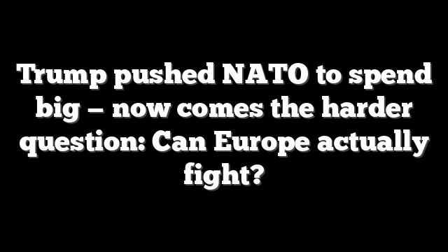 Trump pushed NATO to spend big — now comes the harder question: Can Europe actually fight?