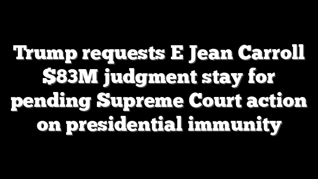 Trump requests E Jean Carroll $83M judgment stay for pending Supreme Court action on presidential immunity