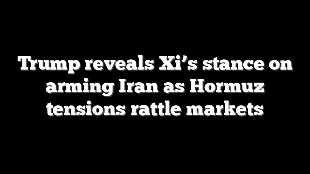 Trump reveals Xi’s stance on arming Iran as Hormuz tensions rattle markets