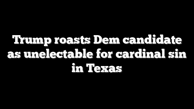 Trump roasts Dem candidate as unelectable for cardinal sin in Texas
