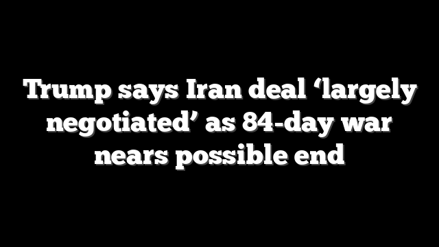 Trump says Iran deal ‘largely negotiated’ as 84-day war nears possible end