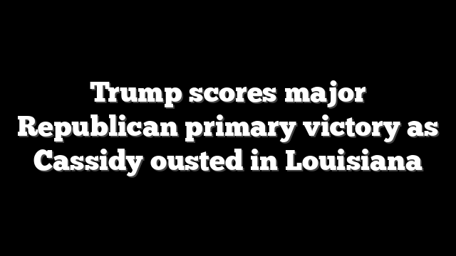 Trump scores major Republican primary victory as Cassidy ousted in Louisiana