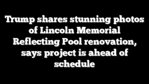 Trump shares stunning photos of Lincoln Memorial Reflecting Pool renovation, says project is ahead of schedule