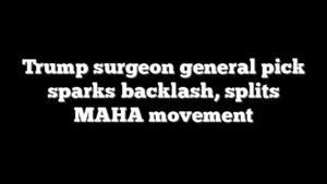 Trump surgeon general pick sparks backlash, splits MAHA movement
