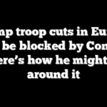 Trump troop cuts in Europe could be blocked by Congress — here’s how he might get around it