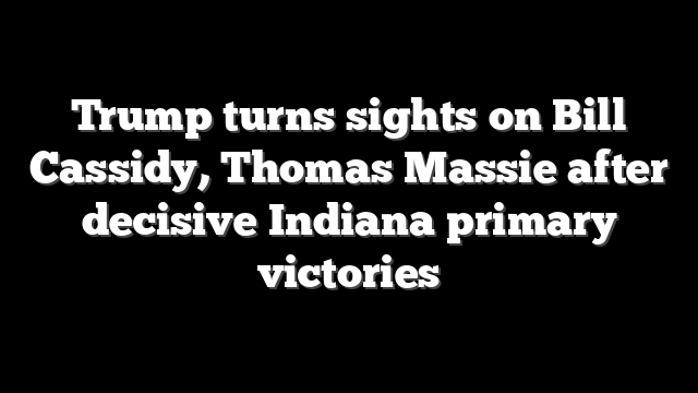 Trump turns sights on Bill Cassidy, Thomas Massie after decisive Indiana primary victories
