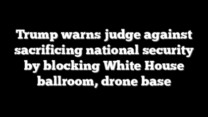 Trump warns judge against sacrificing national security by blocking White House ballroom, drone base