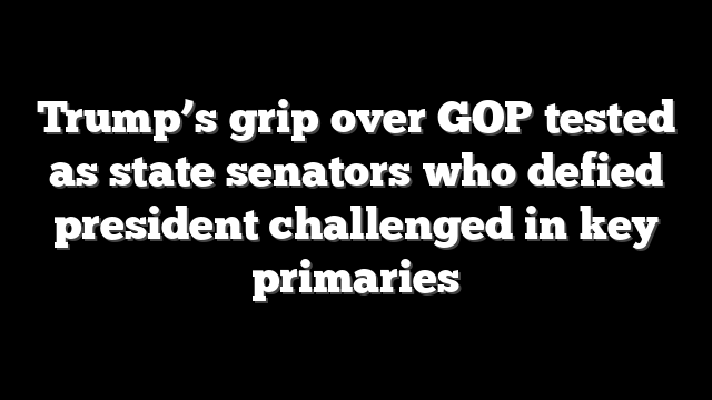 Trump’s grip over GOP tested as state senators who defied president challenged in key primaries